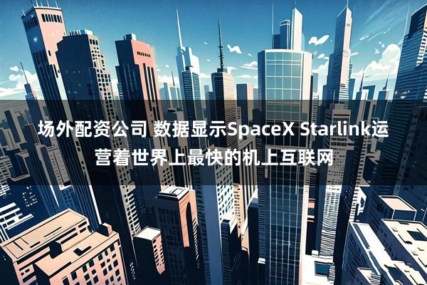 场外配资公司 数据显示SpaceX Starlink运营着世界上最快的机上互联网