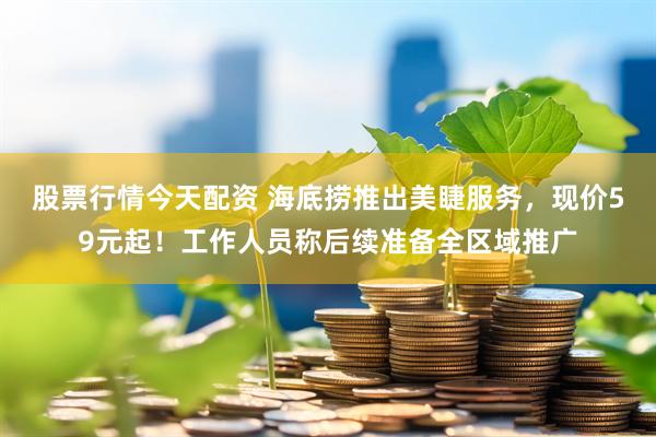股票行情今天配资 海底捞推出美睫服务，现价59元起！工作人员称后续准备全区域推广
