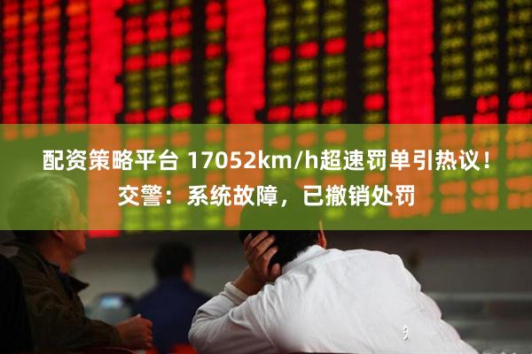 配资策略平台 17052km/h超速罚单引热议！交警：系统故障，已撤销处罚