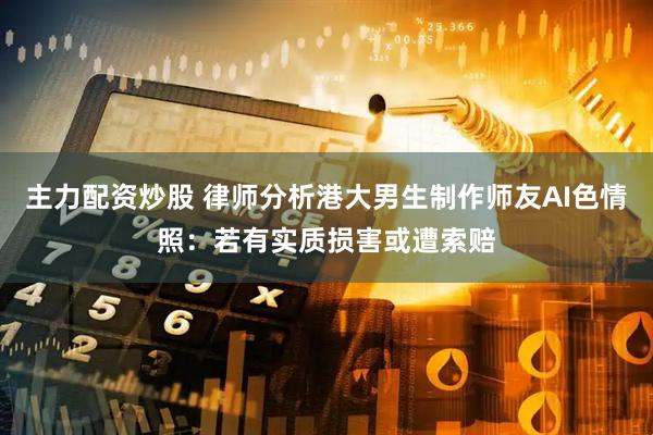 主力配资炒股 律师分析港大男生制作师友AI色情照：若有实质损害或遭索赔