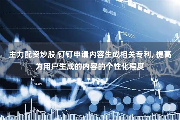 主力配资炒股 钉钉申请内容生成相关专利, 提高为用户生成的内容的个性化程度