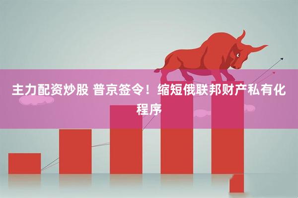 主力配资炒股 普京签令！缩短俄联邦财产私有化程序