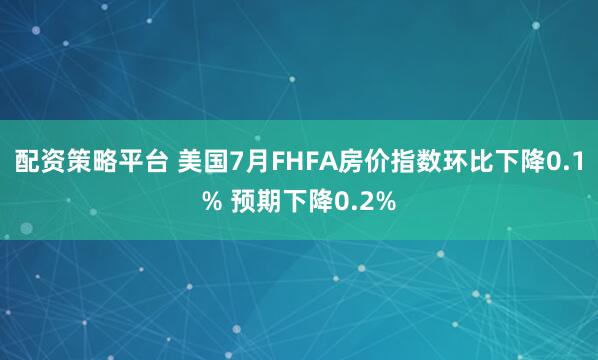 配资策略平台 美国7月FHFA房价指数环比下降0.1% 预期下降0.2%