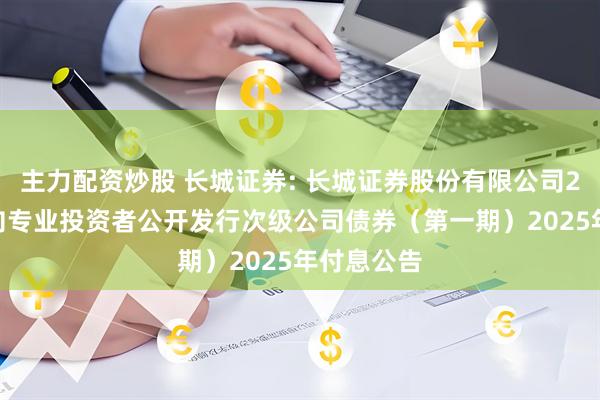 主力配资炒股 长城证券: 长城证券股份有限公司2024年面向专业投资者公开发行次级公司债券（第一期）2025年付息公告