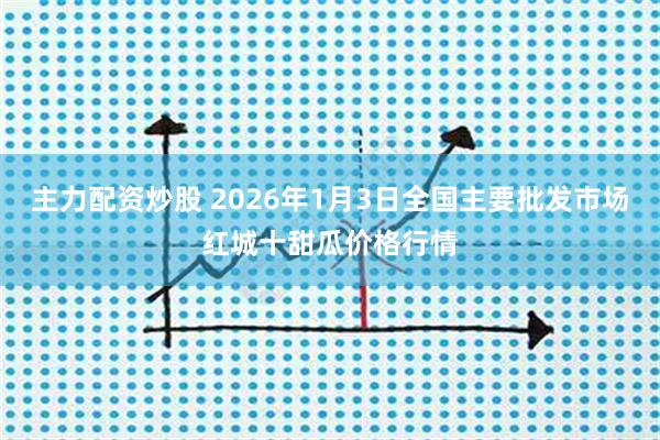 主力配资炒股 2026年1月3日全国主要批发市场红城十甜瓜价格行情