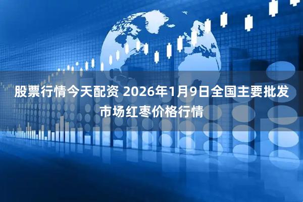 股票行情今天配资 2026年1月9日全国主要批发市场红枣价格行情