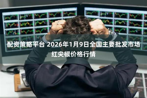 配资策略平台 2026年1月9日全国主要批发市场红尖椒价格行情