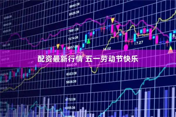 配资最新行情 五一劳动节快乐